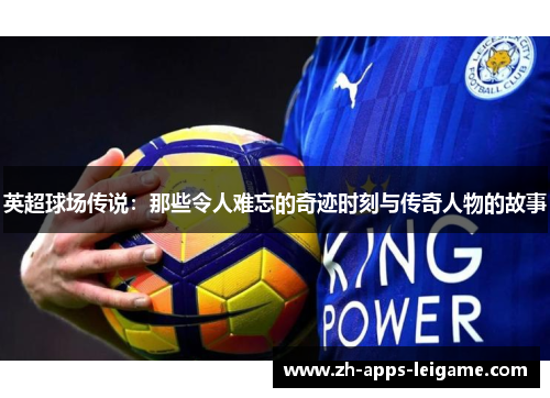 英超球场传说：那些令人难忘的奇迹时刻与传奇人物的故事