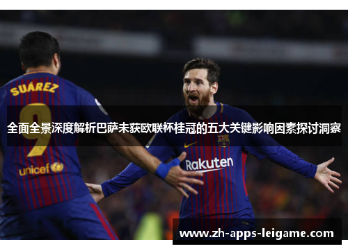 全面全景深度解析巴萨未获欧联杯桂冠的五大关键影响因素探讨洞察