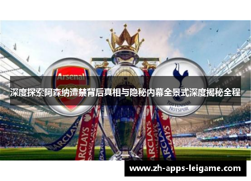 深度探索阿森纳遭禁背后真相与隐秘内幕全景式深度揭秘全程