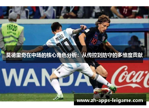 莫德里奇在中场的核心角色分析：从传控到防守的多维度贡献