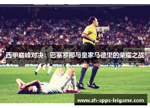 西甲巅峰对决：巴塞罗那与皇家马德里的荣耀之战