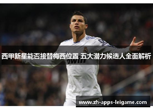 西甲新星能否接替梅西位置 五大潜力候选人全面解析