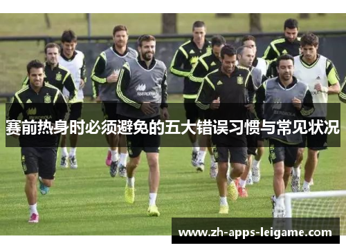 赛前热身时必须避免的五大错误习惯与常见状况