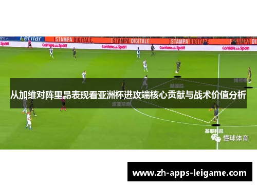 从加维对阵里昂表现看亚洲杯进攻端核心贡献与战术价值分析