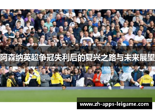 阿森纳英超争冠失利后的复兴之路与未来展望