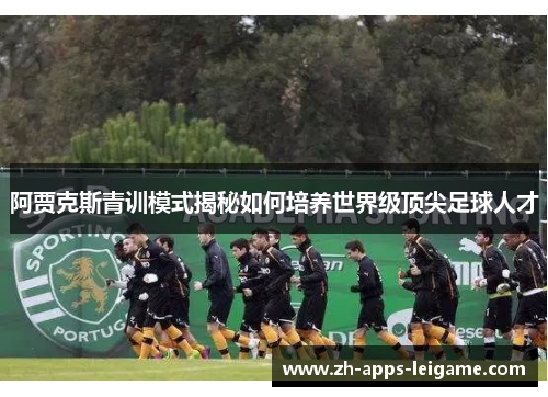 阿贾克斯青训模式揭秘如何培养世界级顶尖足球人才