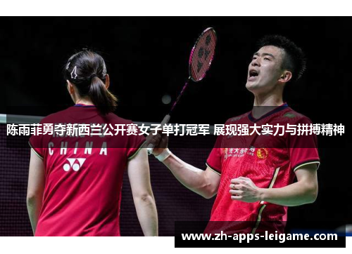 陈雨菲勇夺新西兰公开赛女子单打冠军 展现强大实力与拼搏精神