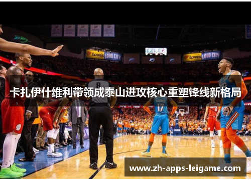 卡扎伊什维利带领成泰山进攻核心重塑锋线新格局