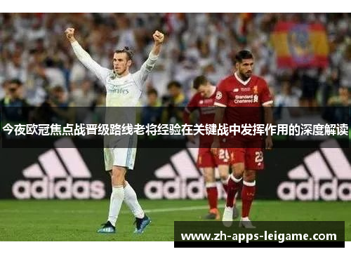 今夜欧冠焦点战晋级路线老将经验在关键战中发挥作用的深度解读
