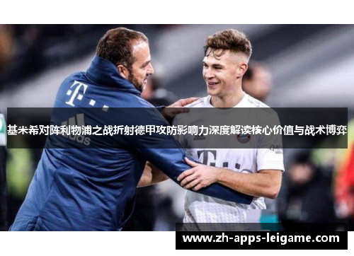 基米希对阵利物浦之战折射德甲攻防影响力深度解读核心价值与战术博弈