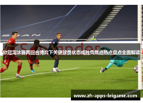 欧冠淘汰赛两回合博弈下关键球员状态成胜负焦点热点盘点全面解读