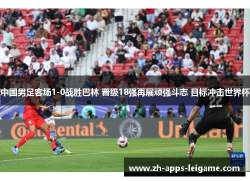 中国男足客场1-0战胜巴林 晋级18强再展顽强斗志 目标冲击世界杯